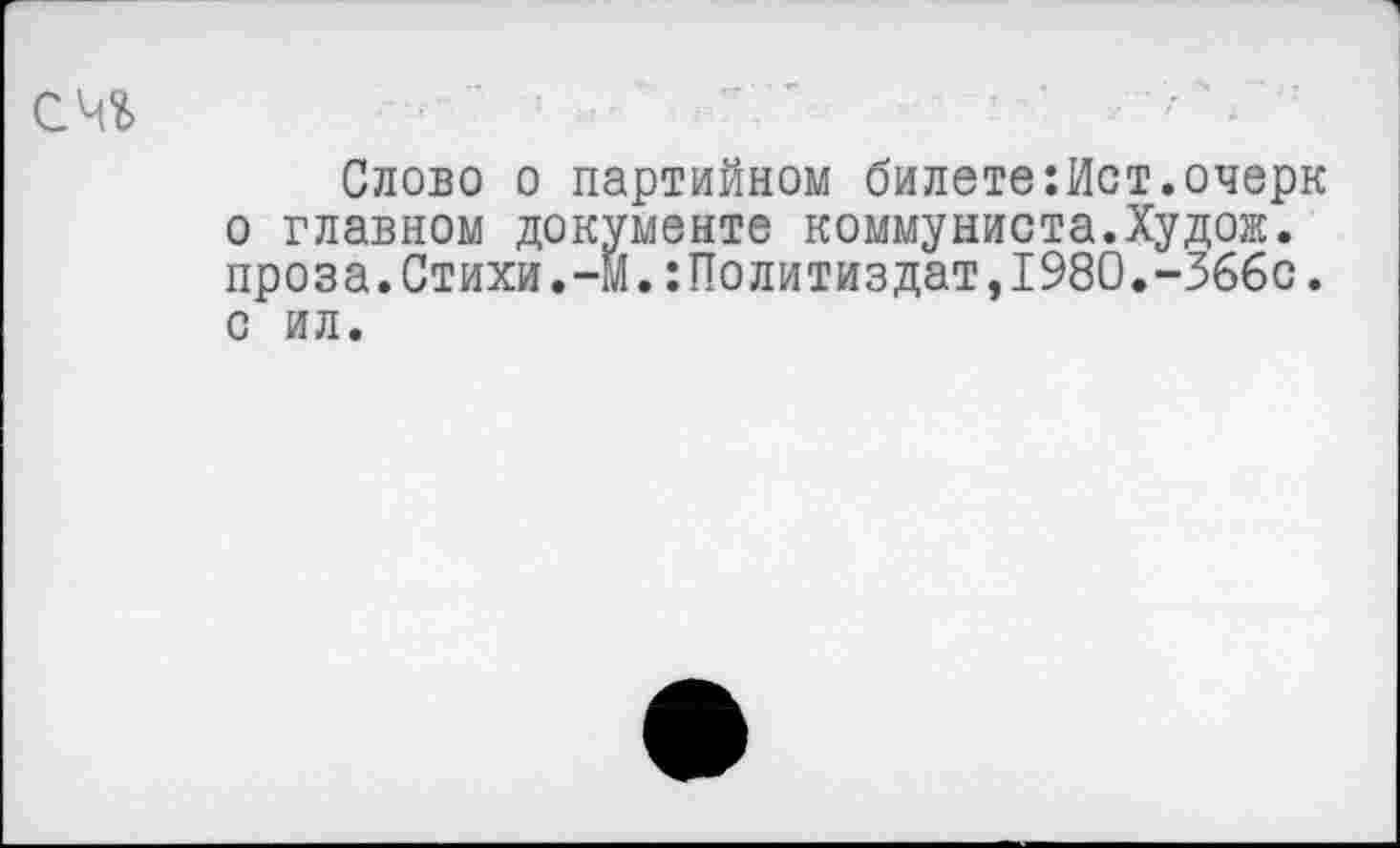 ﻿Слово о партийном билете:Ист.очерк о главном документе коммуниста.Худож. проза.Стихи.-м.:Политиздат,1980.-366с. с ил.